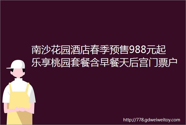 南沙花园酒店春季预售988元起乐享桃园套餐含早餐天后宫门票户外小火车hellip