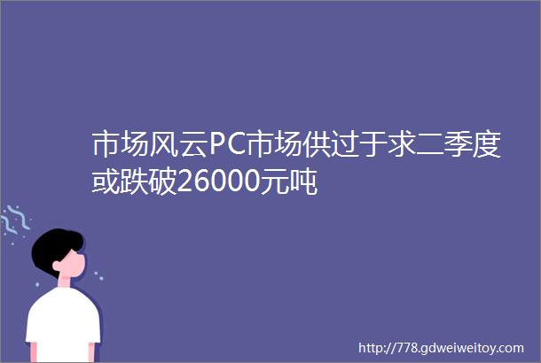 市场风云PC市场供过于求二季度或跌破26000元吨