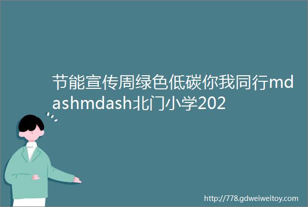 节能宣传周绿色低碳你我同行mdashmdash北门小学2024年全国节能宣传周middot全国低碳日主题宣传